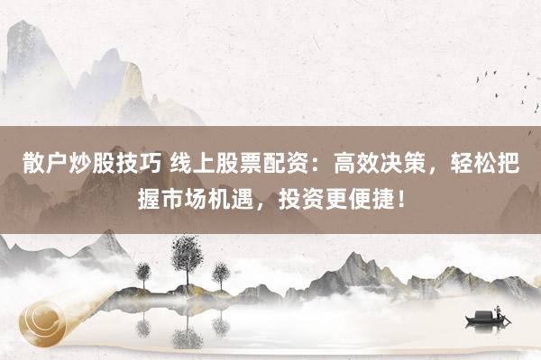 散户炒股技巧 线上股票配资：高效决策，轻松把握市场机遇，投资更便捷！