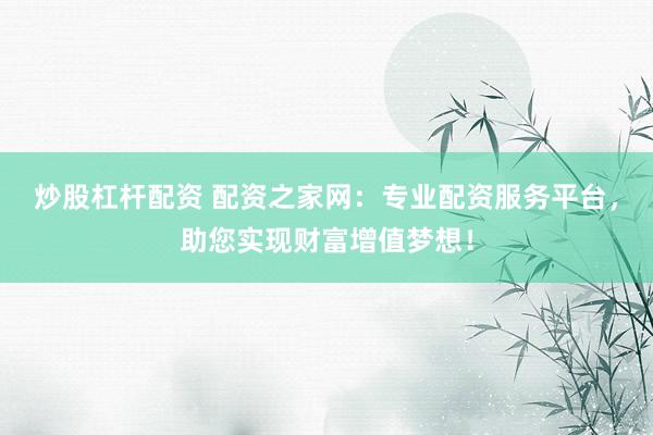 炒股杠杆配资 配资之家网：专业配资服务平台，助您实现财富增值梦想！