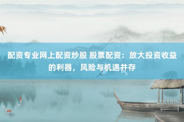 配资专业网上配资炒股 股票配资：放大投资收益的利器，风险与机遇并存