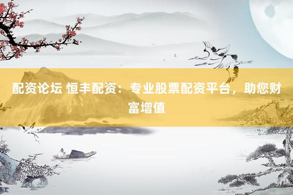 配资论坛 恒丰配资：专业股票配资平台，助您财富增值