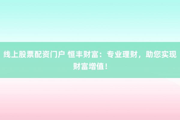 线上股票配资门户 恒丰财富：专业理财，助您实现财富增值！