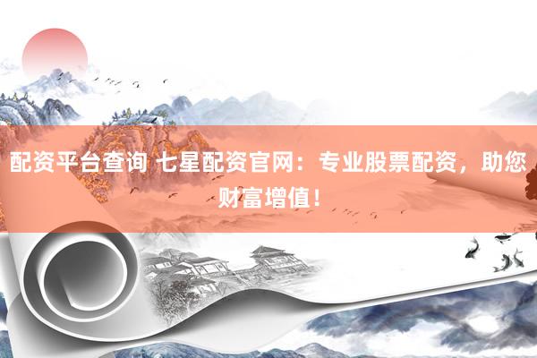 配资平台查询 七星配资官网：专业股票配资，助您财富增值！