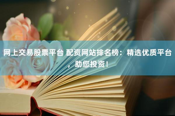 网上交易股票平台 配资网站排名榜：精选优质平台，助您投资！