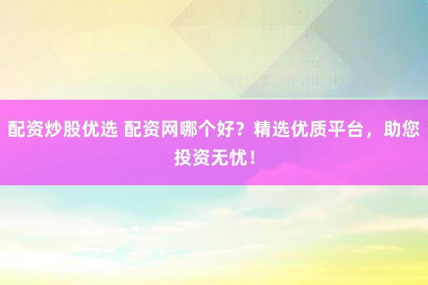 配资炒股优选 配资网哪个好？精选优质平台，助您投资无忧！