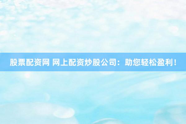 股票配资网 网上配资炒股公司：助您轻松盈利！