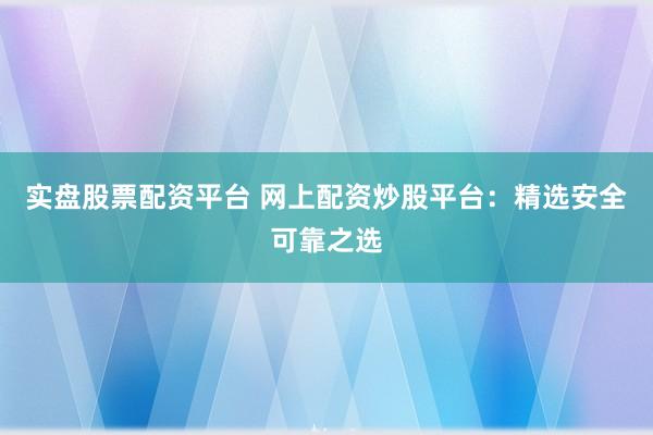 实盘股票配资平台 网上配资炒股平台：精选安全可靠之选