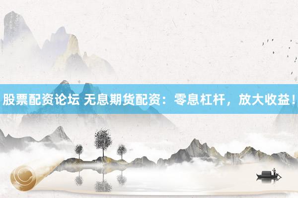 股票配资论坛 无息期货配资：零息杠杆，放大收益！