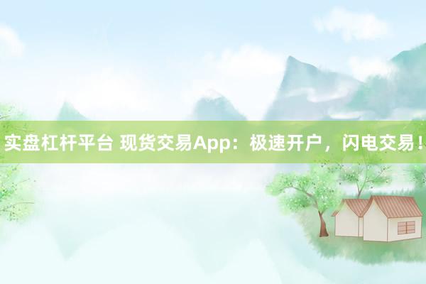 实盘杠杆平台 现货交易App：极速开户，闪电交易！