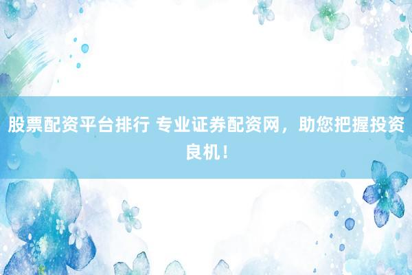股票配资平台排行 专业证券配资网，助您把握投资良机！