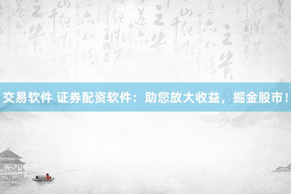 交易软件 证券配资软件：助您放大收益，掘金股市！
