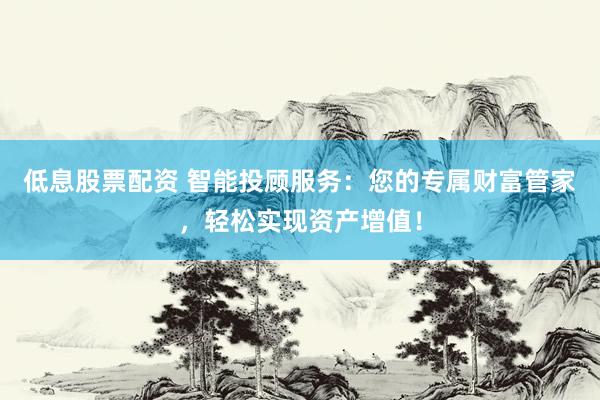 低息股票配资 智能投顾服务：您的专属财富管家，轻松实现资产增值！