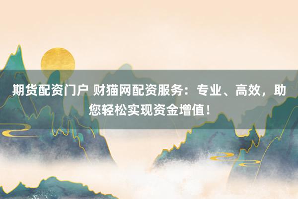 期货配资门户 财猫网配资服务：专业、高效，助您轻松实现资金增值！