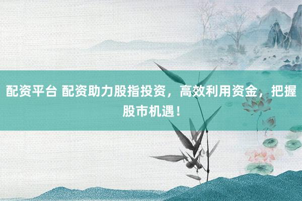 配资平台 配资助力股指投资，高效利用资金，把握股市机遇！