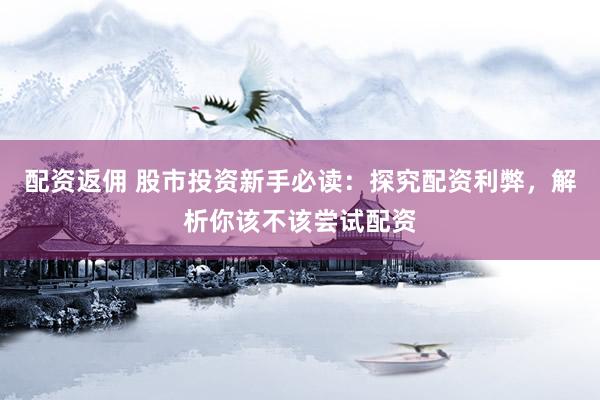配资返佣 股市投资新手必读：探究配资利弊，解析你该不该尝试配资