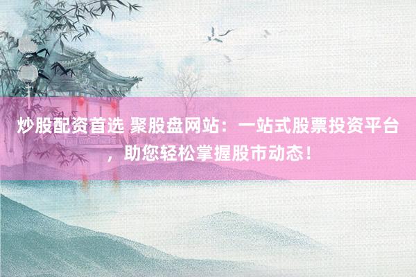 炒股配资首选 聚股盘网站：一站式股票投资平台，助您轻松掌握股市动态！