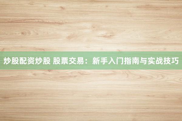 炒股配资炒股 股票交易：新手入门指南与实战技巧
