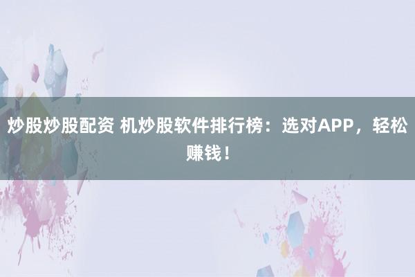 炒股炒股配资 机炒股软件排行榜：选对APP，轻松赚钱！