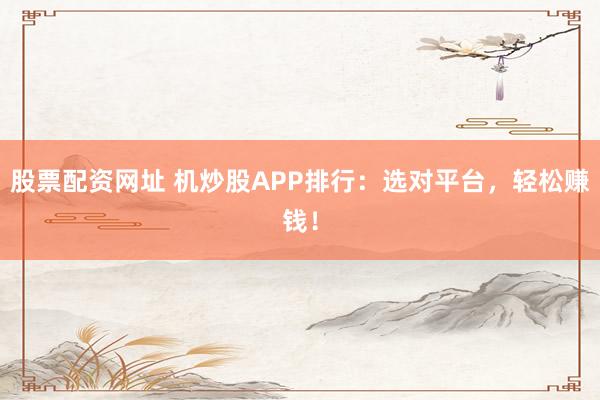 股票配资网址 机炒股APP排行：选对平台，轻松赚钱！