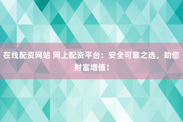 在线配资网站 网上配资平台：安全可靠之选，助您财富增值！