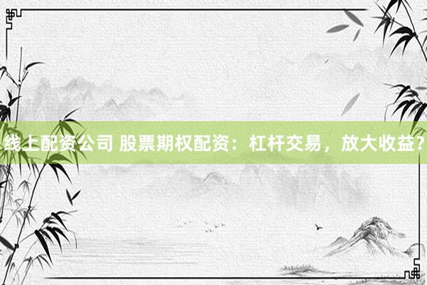 线上配资公司 股票期权配资：杠杆交易，放大收益？