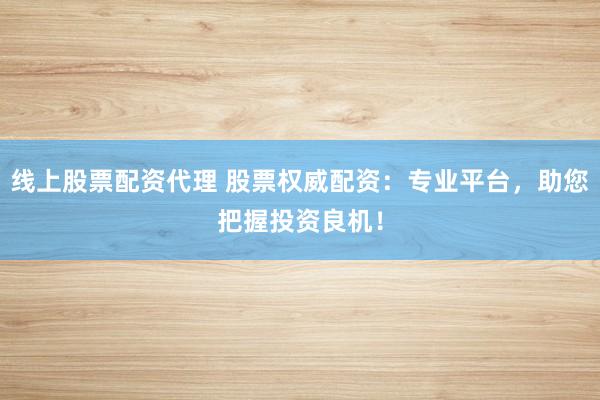 线上股票配资代理 股票权威配资：专业平台，助您把握投资良机！