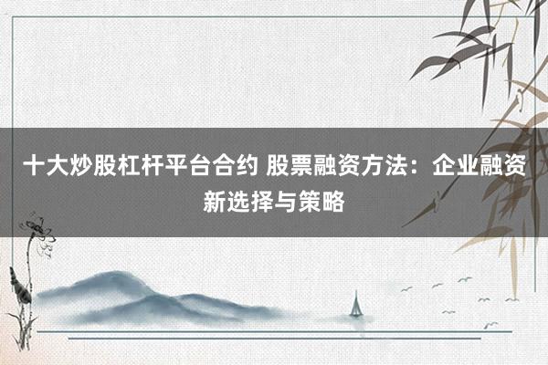 十大炒股杠杆平台合约 股票融资方法：企业融资新选择与策略