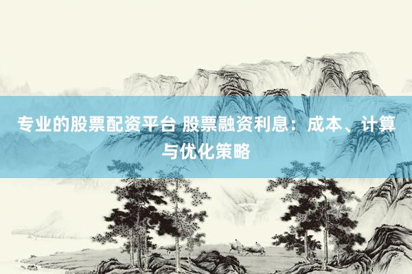 专业的股票配资平台 股票融资利息：成本、计算与优化策略