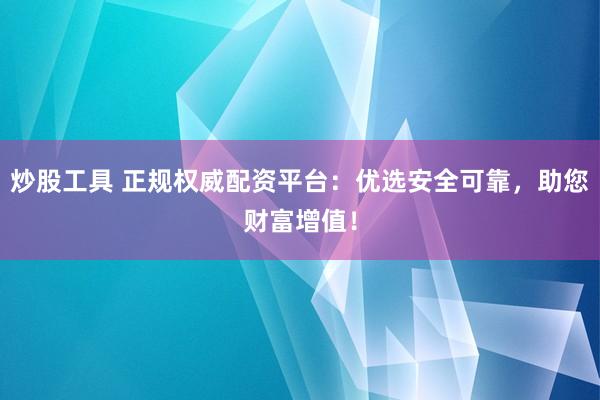 炒股工具 正规权威配资平台：优选安全可靠，助您财富增值！