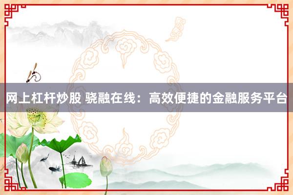 网上杠杆炒股 骁融在线：高效便捷的金融服务平台