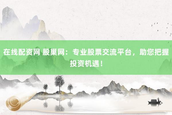 在线配资网 股巢网：专业股票交流平台，助您把握投资机遇！