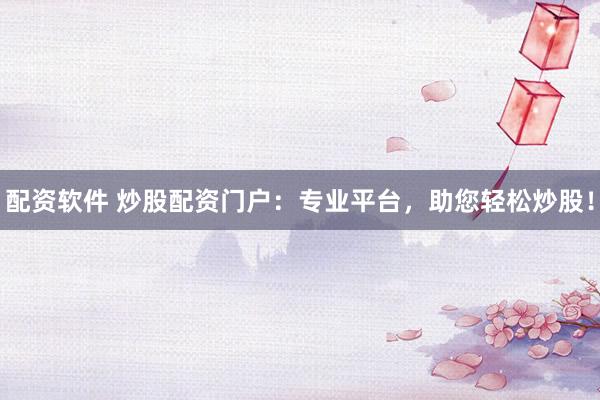 配资软件 炒股配资门户：专业平台，助您轻松炒股！