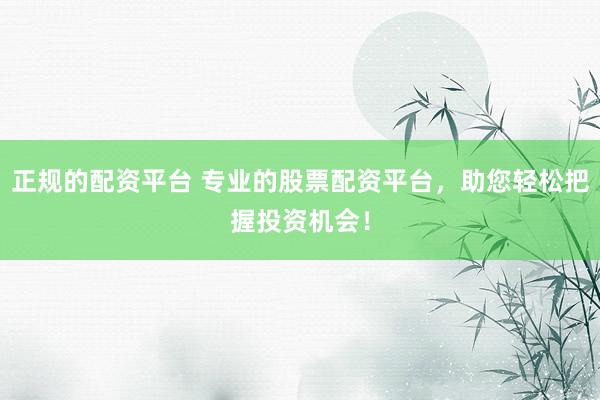 正规的配资平台 专业的股票配资平台，助您轻松把握投资机会！