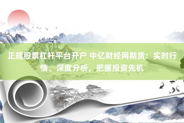 正规股票杠杆平台开户 中亿财经网期货：实时行情、深度分析，把握投资先机