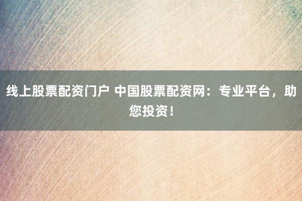 线上股票配资门户 中国股票配资网：专业平台，助您投资！
