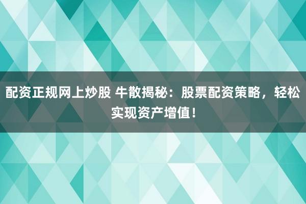 配资正规网上炒股 牛散揭秘：股票配资策略，轻松实现资产增值！