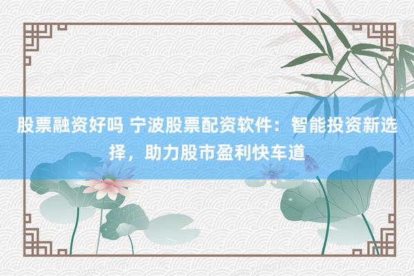 股票融资好吗 宁波股票配资软件：智能投资新选择，助力股市盈利快车道