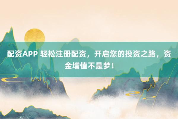 配资APP 轻松注册配资，开启您的投资之路，资金增值不是梦！