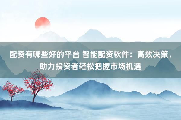 配资有哪些好的平台 智能配资软件：高效决策，助力投资者轻松把握市场机遇