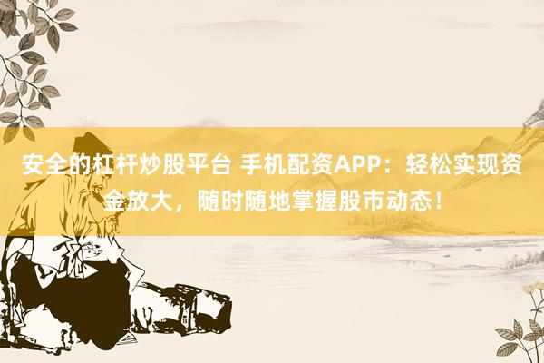 安全的杠杆炒股平台 手机配资APP：轻松实现资金放大，随时随地掌握股市动态！
