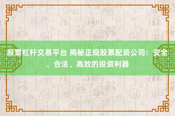 股票杠杆交易平台 揭秘正规股票配资公司：安全、合法、高效的投资利器