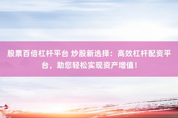 股票百倍杠杆平台 炒股新选择：高效杠杆配资平台，助您轻松实现资产增值！