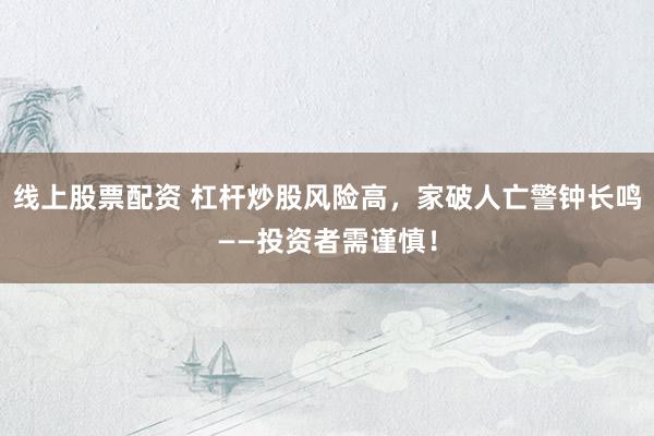 线上股票配资 杠杆炒股风险高，家破人亡警钟长鸣——投资者需谨慎！