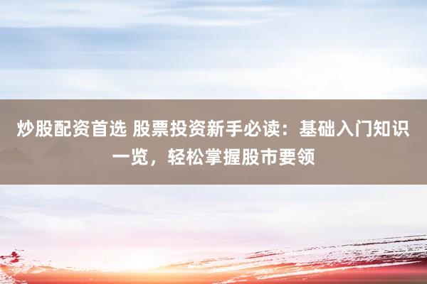炒股配资首选 股票投资新手必读：基础入门知识一览，轻松掌握股市要领