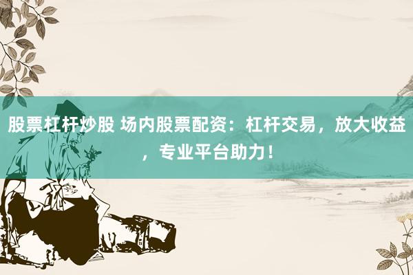 股票杠杆炒股 场内股票配资：杠杆交易，放大收益，专业平台助力！