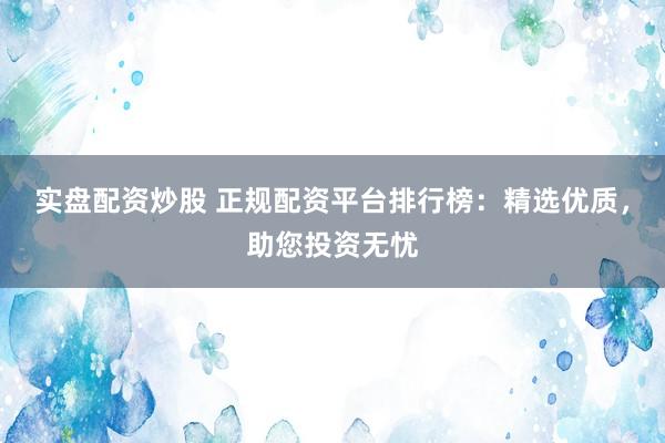 实盘配资炒股 正规配资平台排行榜：精选优质，助您投资无忧