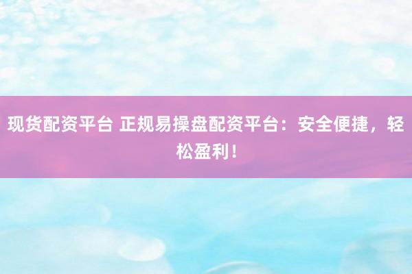 现货配资平台 正规易操盘配资平台：安全便捷，轻松盈利！