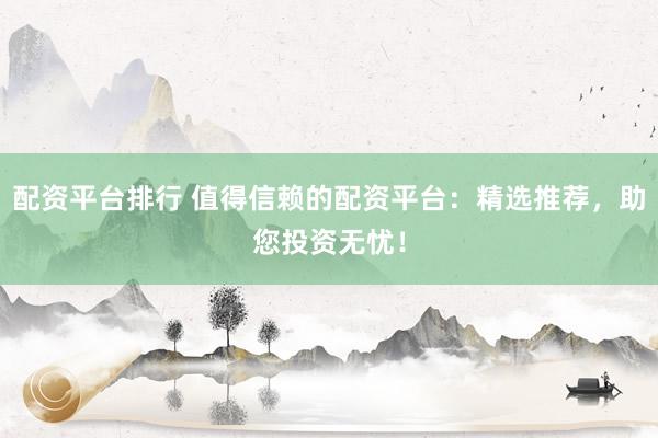 配资平台排行 值得信赖的配资平台：精选推荐，助您投资无忧！
