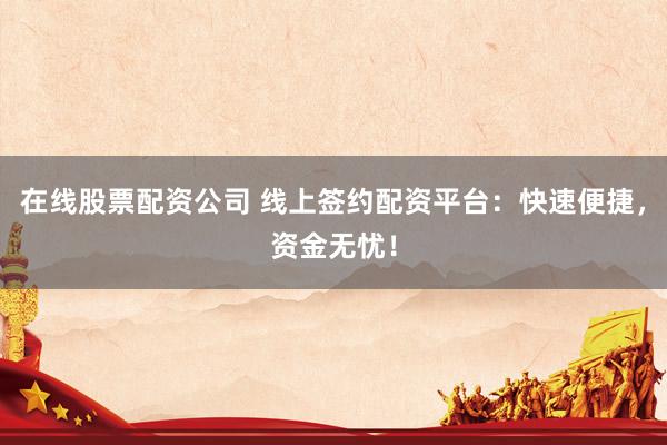 在线股票配资公司 线上签约配资平台：快速便捷，资金无忧！