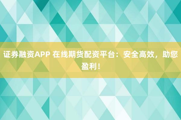 证券融资APP 在线期货配资平台：安全高效，助您盈利！