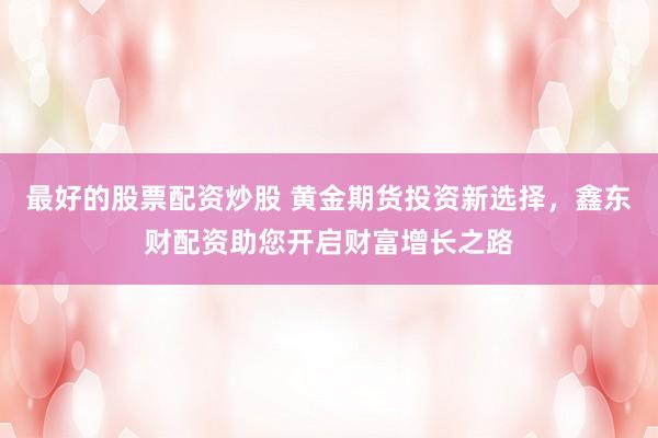 最好的股票配资炒股 黄金期货投资新选择，鑫东财配资助您开启财富增长之路